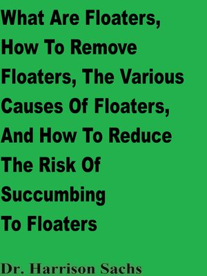 cover image of What Are Floaters, the Various Causes of Floaters, How to Remove Floaters, and How to Reduce the Risk of Succumbing to Floaters